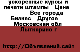 ускоренные курсы и печати,штампы › Цена ­ 3 000 - Все города Бизнес » Другое   . Московская обл.,Лыткарино г.